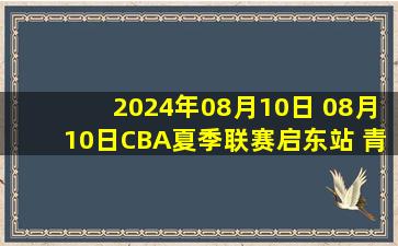 2024年08月10日 08月10日CBA夏季联赛启东站 青岛101 - 109天津 全场集锦